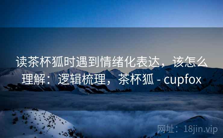 读茶杯狐时遇到情绪化表达，该怎么理解：逻辑梳理，茶杯狐 - cupfox