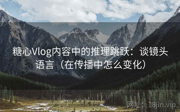 糖心Vlog内容中的推理跳跃：谈镜头语言（在传播中怎么变化）