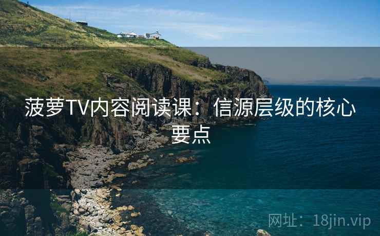 菠萝TV内容阅读课：信源层级的核心要点