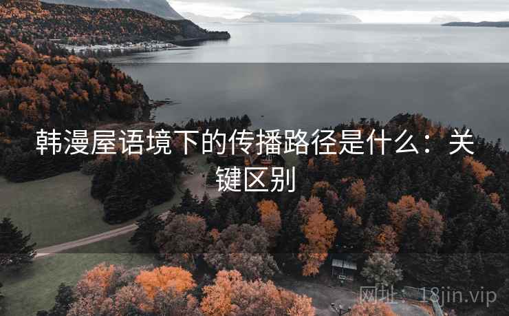韩漫屋语境下的传播路径是什么：关键区别