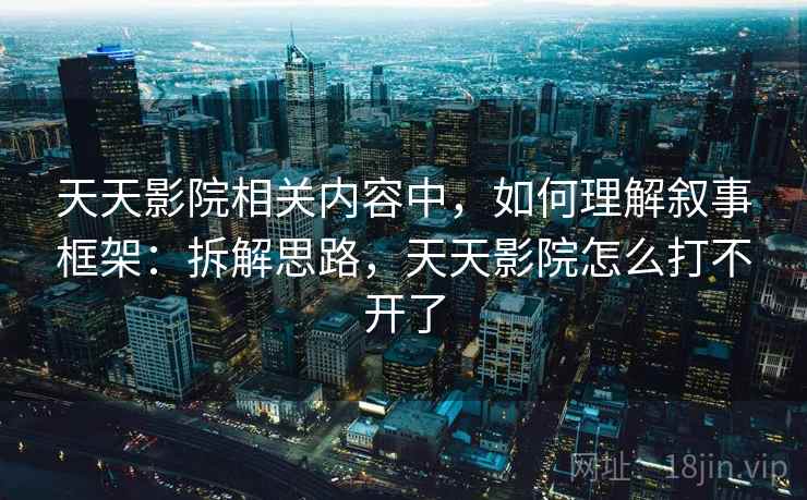 天天影院相关内容中，如何理解叙事框架：拆解思路，天天影院怎么打不开了