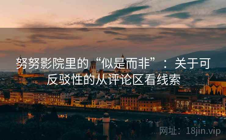 努努影院里的“似是而非”：关于可反驳性的从评论区看线索