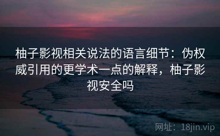 柚子影视相关说法的语言细节：伪权威引用的更学术一点的解释，柚子影视安全吗