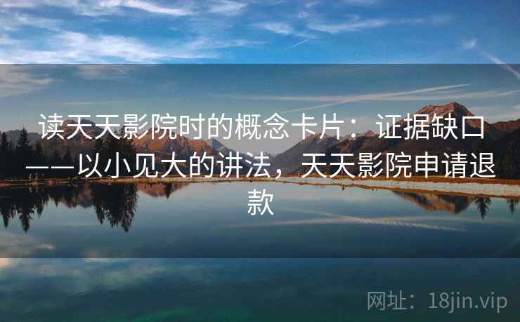 读天天影院时的概念卡片：证据缺口——以小见大的讲法，天天影院申请退款