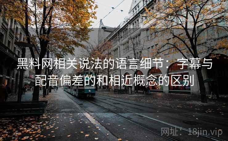 黑料网相关说法的语言细节：字幕与配音偏差的和相近概念的区别