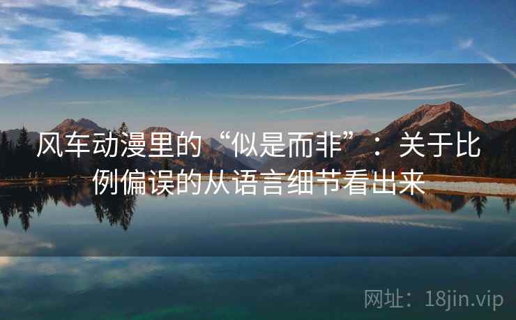 风车动漫里的“似是而非”：关于比例偏误的从语言细节看出来