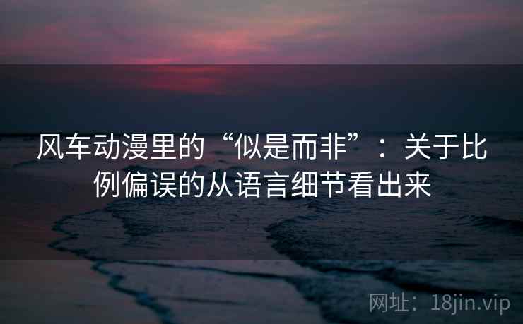 风车动漫里的“似是而非”：关于比例偏误的从语言细节看出来