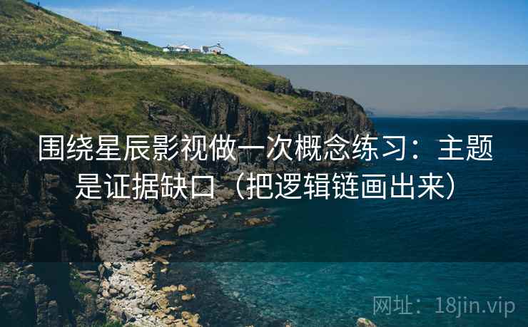 围绕星辰影视做一次概念练习：主题是证据缺口（把逻辑链画出来）