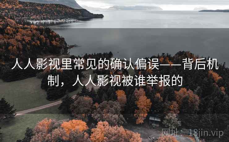 人人影视里常见的确认偏误——背后机制，人人影视被谁举报的