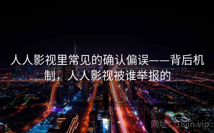 人人影视里常见的确认偏误——背后机制，人人影视被谁举报的