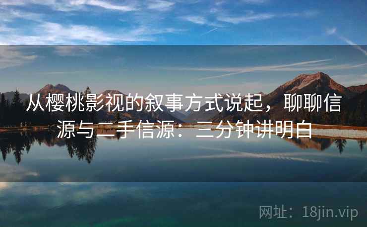 从樱桃影视的叙事方式说起，聊聊信源与二手信源：三分钟讲明白
