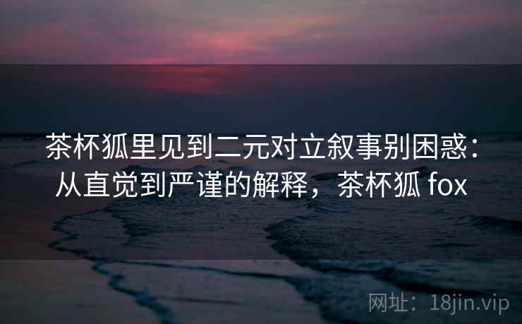 茶杯狐里见到二元对立叙事别困惑：从直觉到严谨的解释，茶杯狐 fox