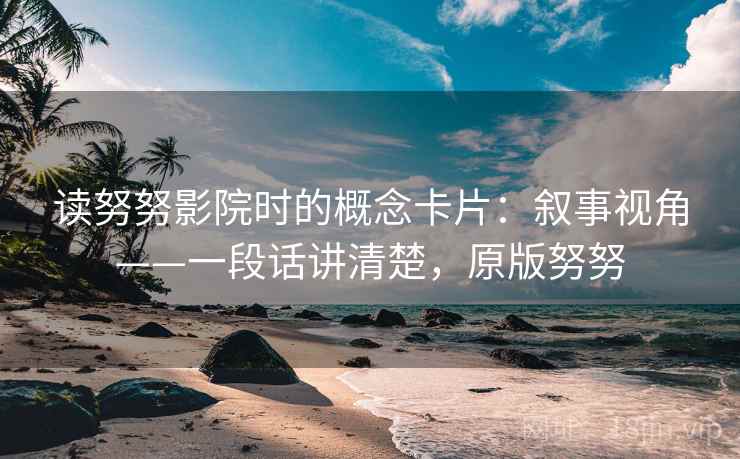 读努努影院时的概念卡片：叙事视角——一段话讲清楚，原版努努