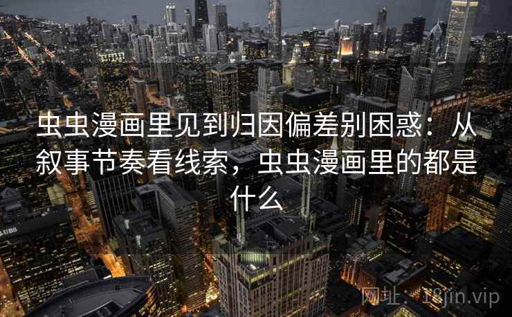 虫虫漫画里见到归因偏差别困惑：从叙事节奏看线索，虫虫漫画里的都是什么