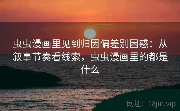 虫虫漫画里见到归因偏差别困惑：从叙事节奏看线索，虫虫漫画里的都是什么