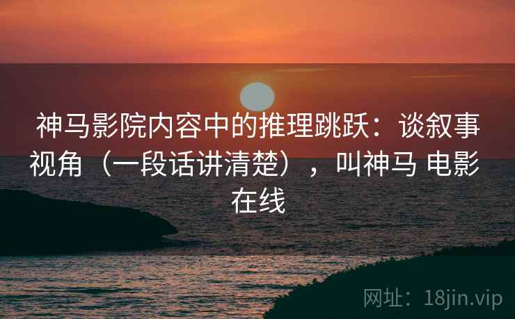 神马影院内容中的推理跳跃：谈叙事视角（一段话讲清楚），叫神马 电影 在线