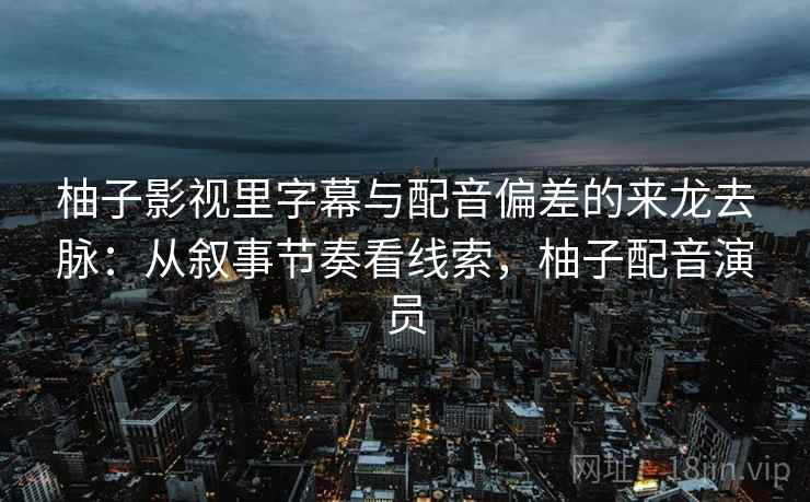 柚子影视里字幕与配音偏差的来龙去脉：从叙事节奏看线索，柚子配音演员