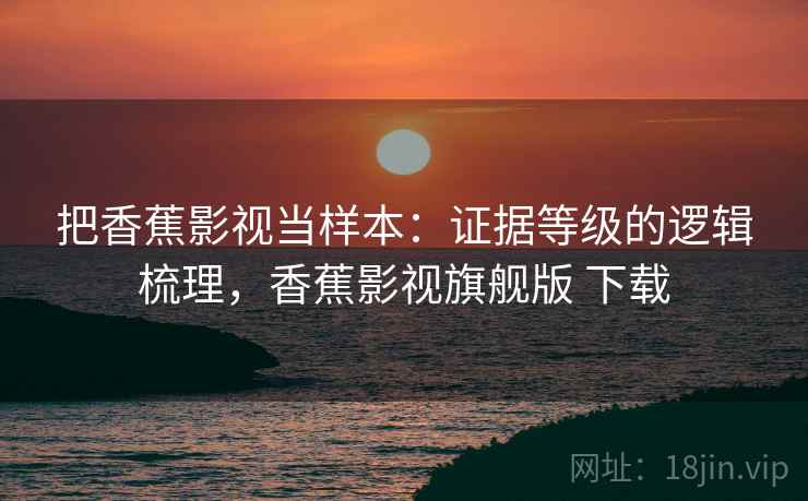 把香蕉影视当样本：证据等级的逻辑梳理，香蕉影视旗舰版 下载