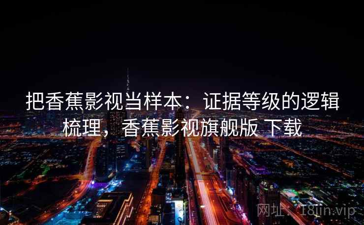 把香蕉影视当样本：证据等级的逻辑梳理，香蕉影视旗舰版 下载