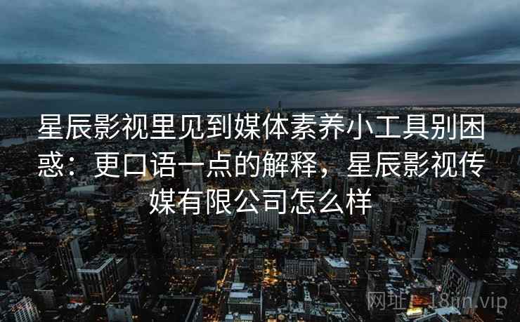 星辰影视里见到媒体素养小工具别困惑：更口语一点的解释，星辰影视传媒有限公司怎么样