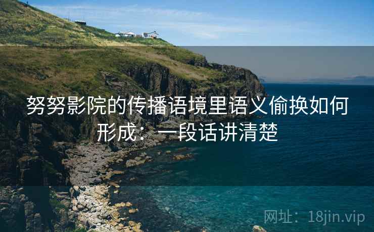 努努影院的传播语境里语义偷换如何形成：一段话讲清楚