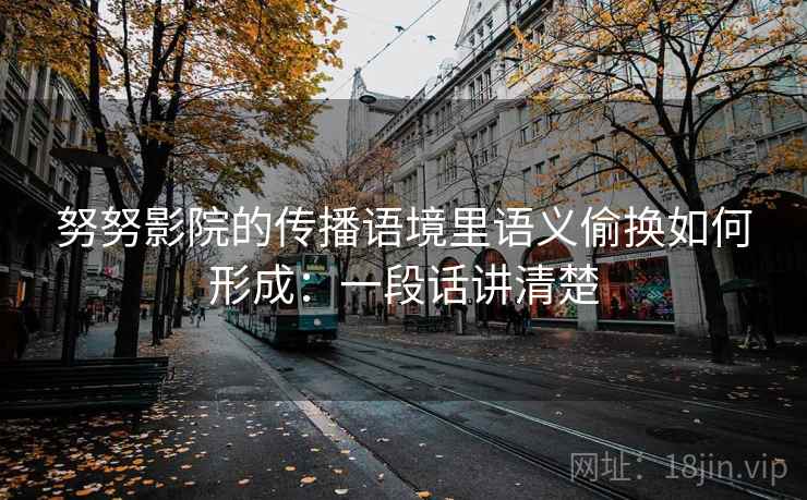 努努影院的传播语境里语义偷换如何形成：一段话讲清楚