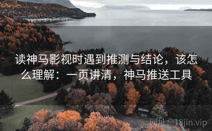 读神马影视时遇到推测与结论，该怎么理解：一页讲清，神马推送工具