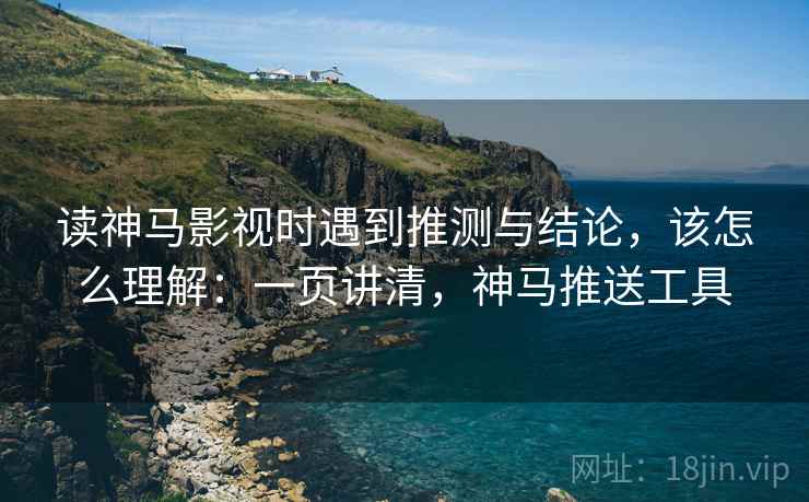 读神马影视时遇到推测与结论，该怎么理解：一页讲清，神马推送工具