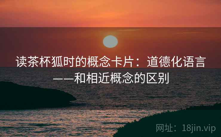 读茶杯狐时的概念卡片：道德化语言——和相近概念的区别