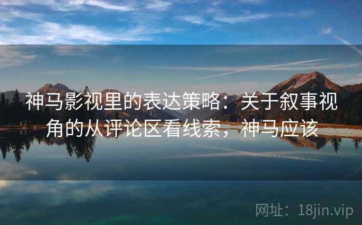 神马影视里的表达策略：关于叙事视角的从评论区看线索，神马应该
