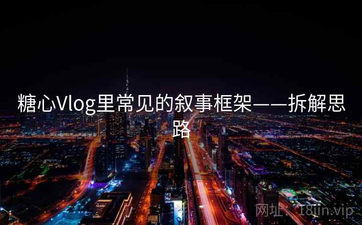 糖心Vlog里常见的叙事框架——拆解思路
