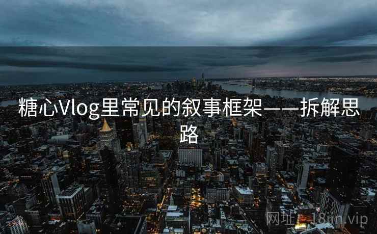 糖心Vlog里常见的叙事框架——拆解思路