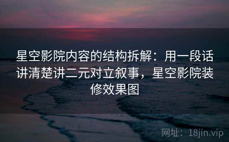 星空影院内容的结构拆解：用一段话讲清楚讲二元对立叙事，星空影院装修效果图
