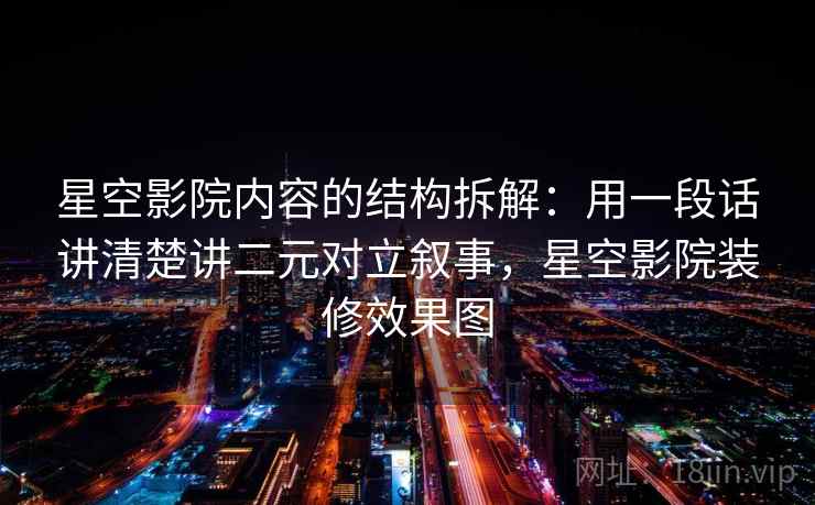 星空影院内容的结构拆解：用一段话讲清楚讲二元对立叙事，星空影院装修效果图