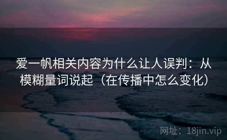爱一帆相关内容为什么让人误判：从模糊量词说起（在传播中怎么变化）