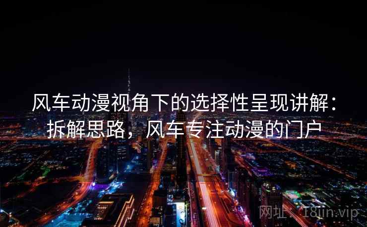 风车动漫视角下的选择性呈现讲解：拆解思路，风车专注动漫的门户