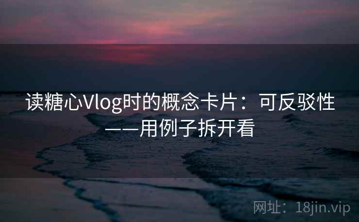 读糖心Vlog时的概念卡片：可反驳性——用例子拆开看