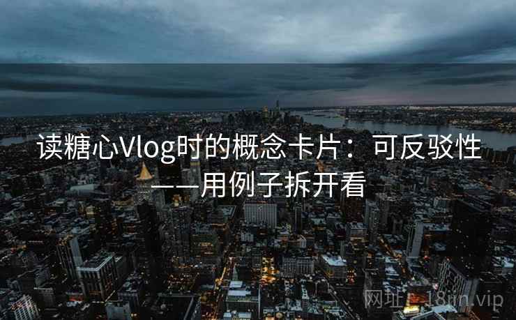 读糖心Vlog时的概念卡片：可反驳性——用例子拆开看