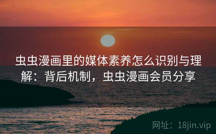 虫虫漫画里的媒体素养怎么识别与理解：背后机制，虫虫漫画会员分享