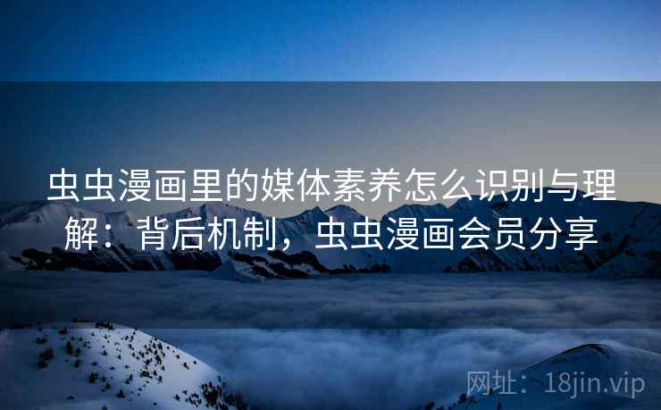 虫虫漫画里的媒体素养怎么识别与理解：背后机制，虫虫漫画会员分享