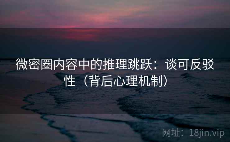 微密圈内容中的推理跳跃：谈可反驳性（背后心理机制）