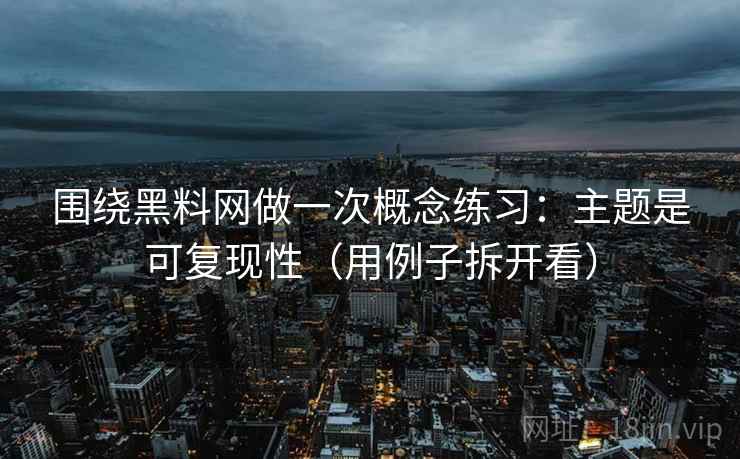 围绕黑料网做一次概念练习：主题是可复现性（用例子拆开看）