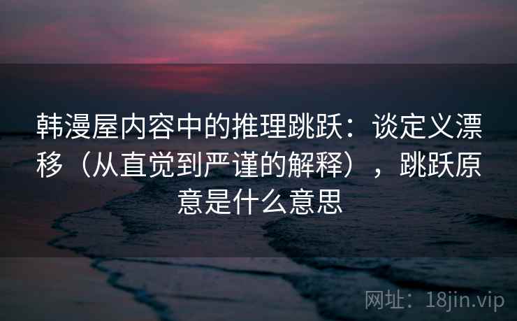 韩漫屋内容中的推理跳跃：谈定义漂移（从直觉到严谨的解释），跳跃原意是什么意思