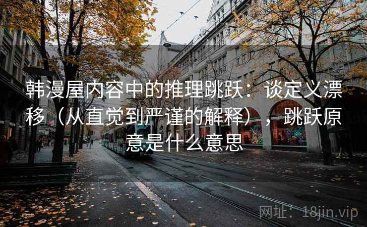 韩漫屋内容中的推理跳跃：谈定义漂移（从直觉到严谨的解释），跳跃原意是什么意思