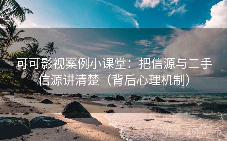 可可影视案例小课堂：把信源与二手信源讲清楚（背后心理机制）
