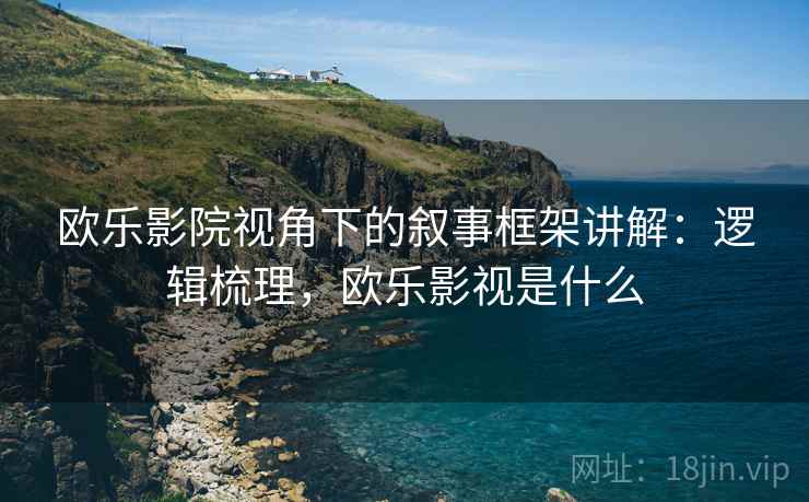 欧乐影院视角下的叙事框架讲解：逻辑梳理，欧乐影视是什么