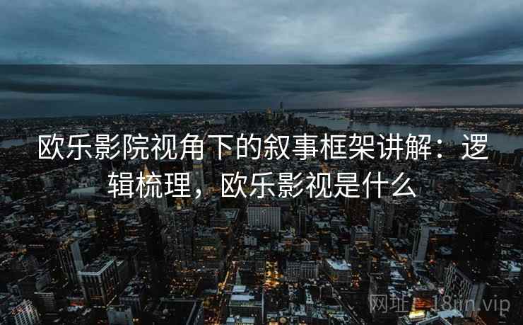 欧乐影院视角下的叙事框架讲解：逻辑梳理，欧乐影视是什么