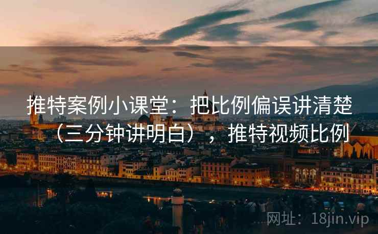 推特案例小课堂：把比例偏误讲清楚（三分钟讲明白），推特视频比例