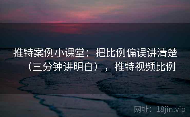 推特案例小课堂：把比例偏误讲清楚（三分钟讲明白），推特视频比例