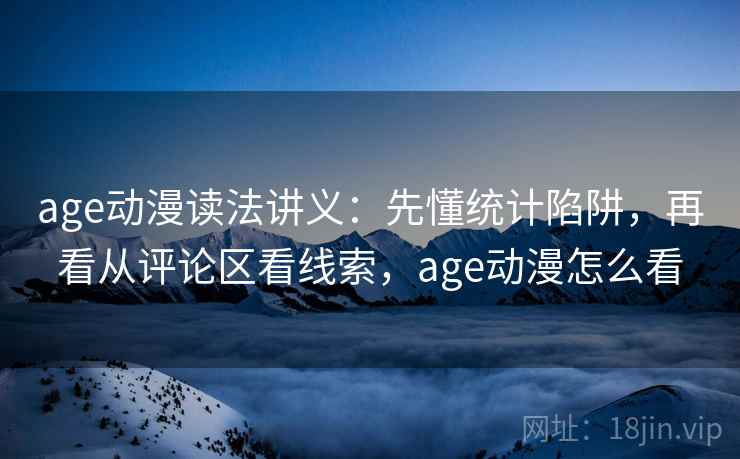 age动漫读法讲义：先懂统计陷阱，再看从评论区看线索，age动漫怎么看